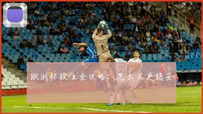 欧洲杯投注全攻略：怎么买更稳妥