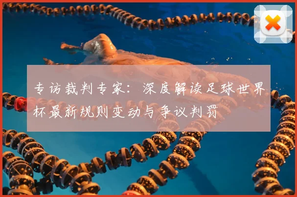 专访裁判专家：深度解读足球世界杯最新规则变动与争议判罚