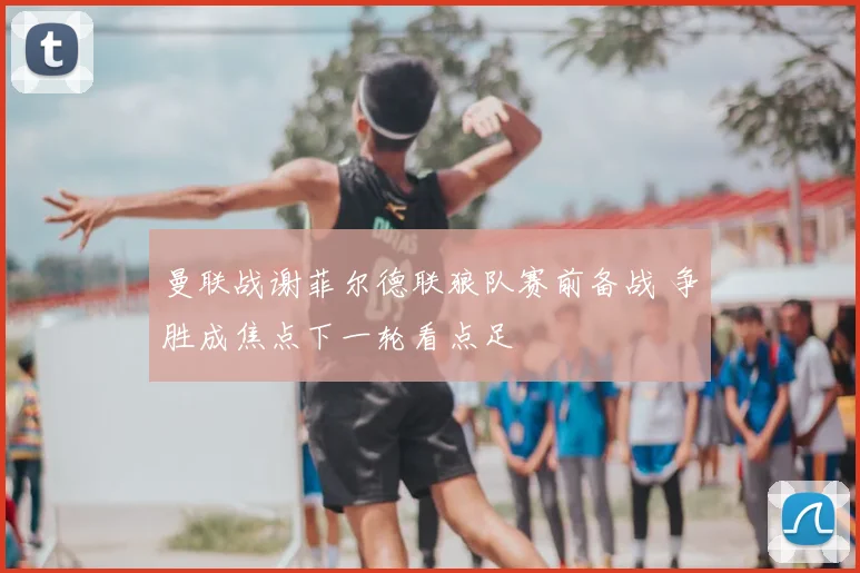 曼联战谢菲尔德联狼队赛前备战 争胜成焦点下一轮看点足