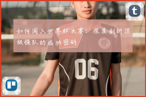 如何闯入世界杯决赛：深度剖析顶级强队的成功密码