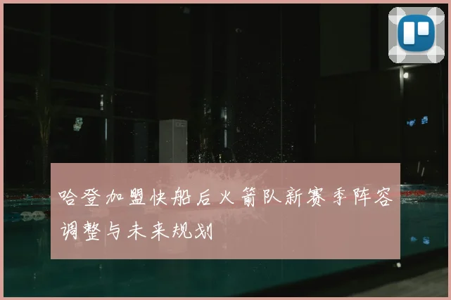 哈登加盟快船后火箭队新赛季阵容调整与未来规划