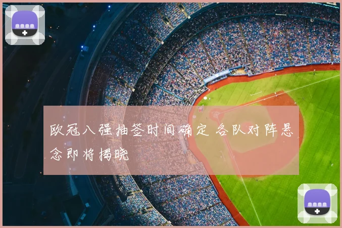欧冠八强抽签时间确定 各队对阵悬念即将揭晓