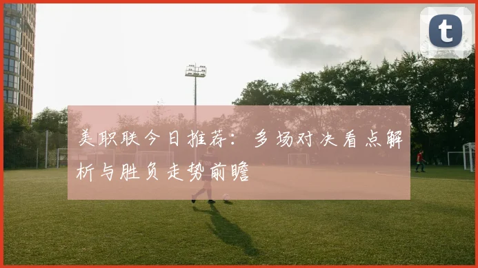 美职联今日推荐:多场对决看点解析与胜负走势前瞻