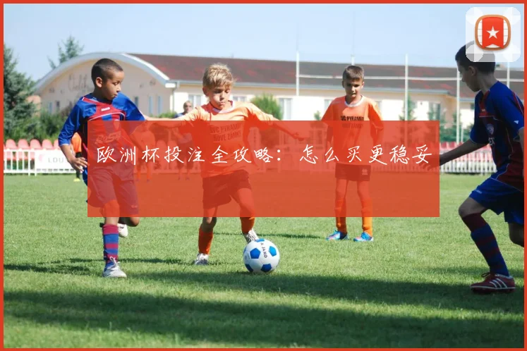 欧洲杯投注全攻略：怎么买更稳妥