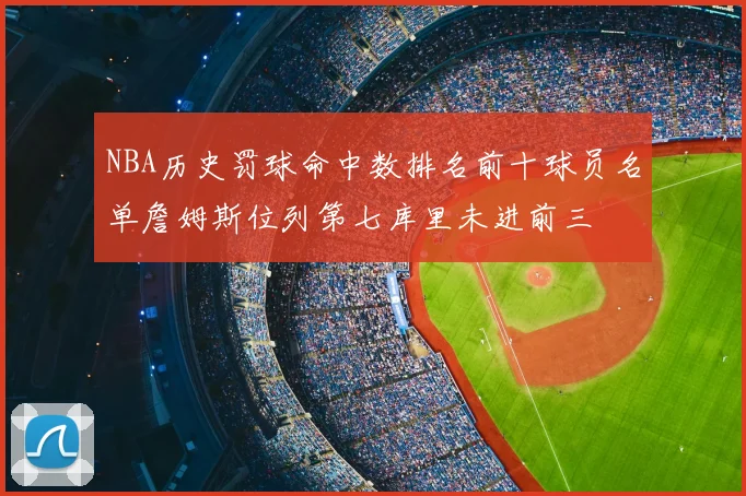 NBA历史罚球命中数排名前十球员名单詹姆斯位列第七库里未进前三