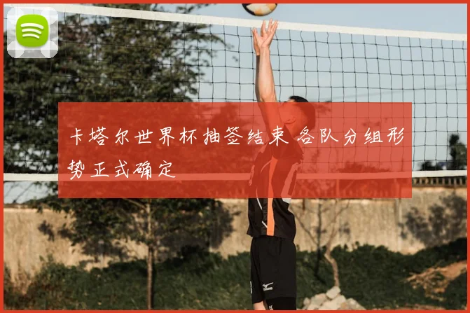 卡塔尔世界杯抽签结束 各队分组形势正式确定