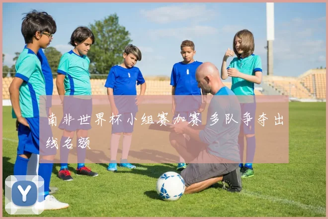 南非世界杯小组赛加赛 多队争夺出线名额