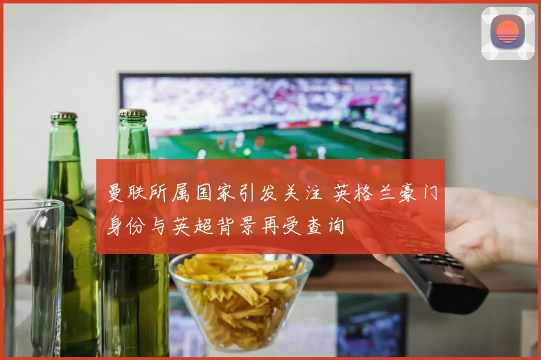 曼联所属国家引发关注 英格兰豪门身份与英超背景再受查询