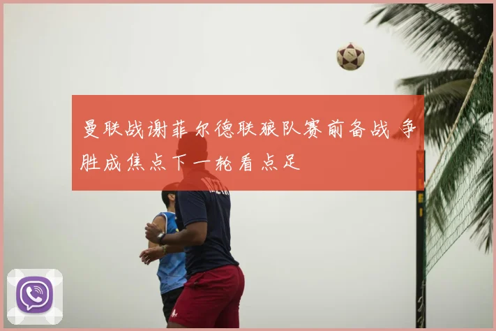 曼联战谢菲尔德联狼队赛前备战 争胜成焦点下一轮看点足
