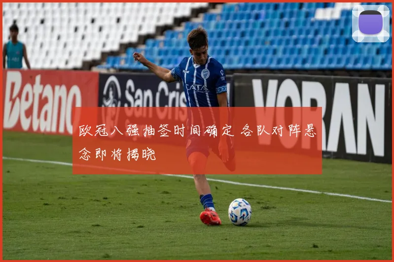 欧冠八强抽签时间确定 各队对阵悬念即将揭晓