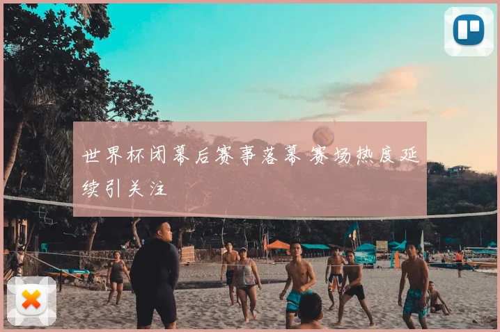 世界杯闭幕后赛事落幕 赛场热度延续引关注