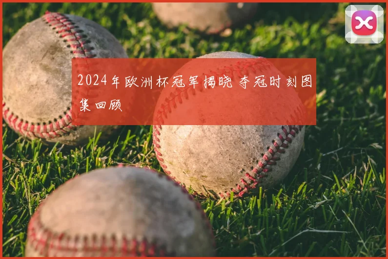 2024年欧洲杯冠军揭晓 夺冠时刻图集回顾