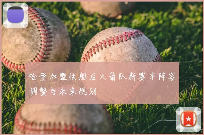 哈登加盟快船后火箭队新赛季阵容调整与未来规划