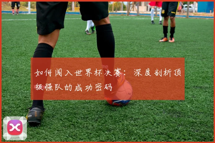 如何闯入世界杯决赛：深度剖析顶级强队的成功密码
