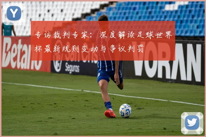 专访裁判专家：深度解读足球世界杯最新规则变动与争议判罚