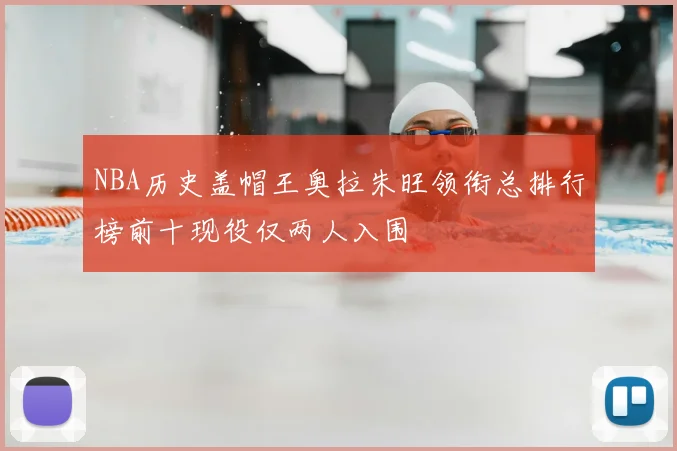 NBA历史盖帽王奥拉朱旺领衔总排行榜前十现役仅两人入围