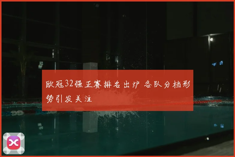 欧冠32强正赛排名出炉 各队分档形势引发关注