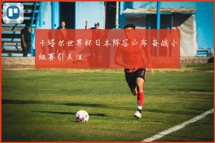 卡塔尔世界杯日本阵容公布 备战小组赛引关注