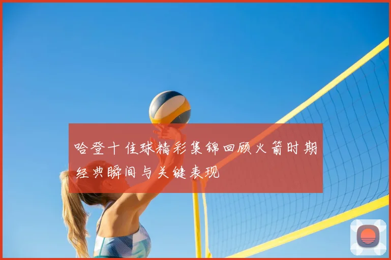 哈登十佳球精彩集锦回顾火箭时期经典瞬间与关键表现