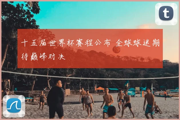 十五届世界杯赛程公布 全球球迷期待巅峰对决