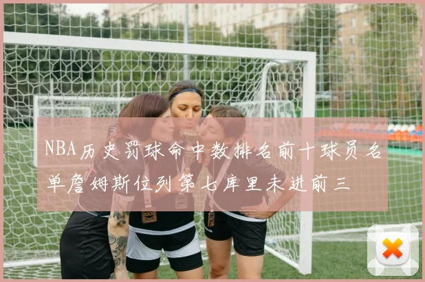 NBA历史罚球命中数排名前十球员名单詹姆斯位列第七库里未进前三