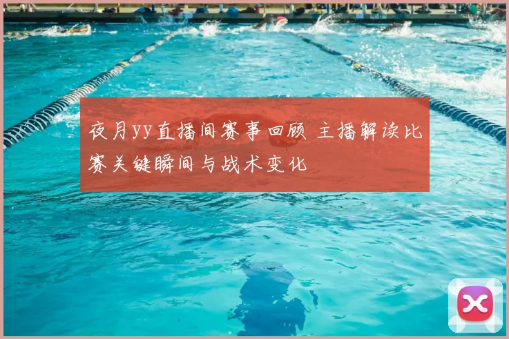 夜月yy直播间赛事回顾 主播解读比赛关键瞬间与战术变化