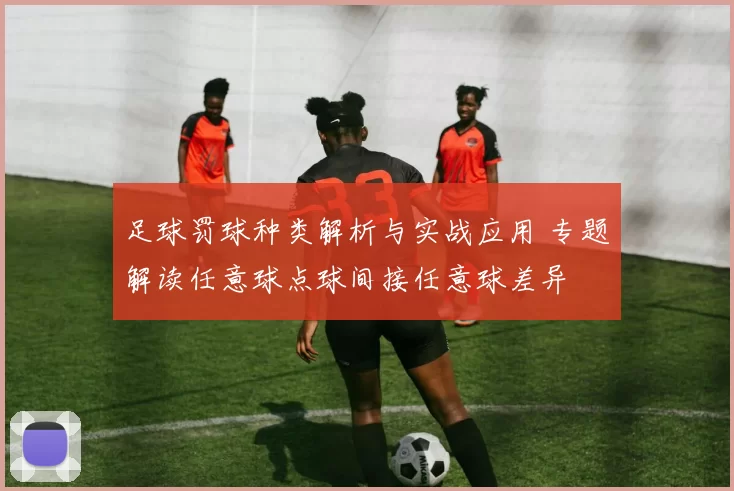 足球罚球种类解析与实战应用 专题解读任意球点球间接任意球差异
