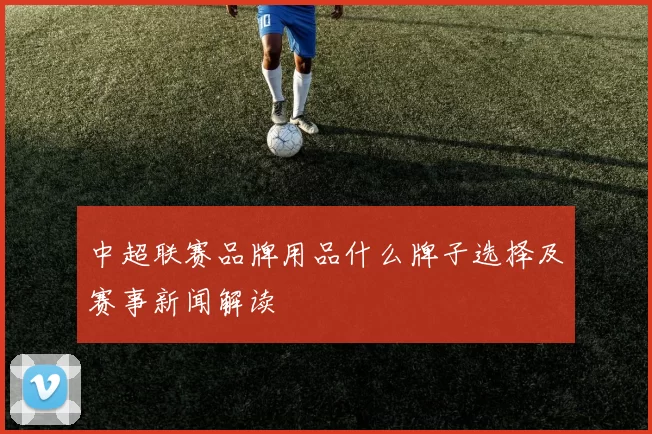 中超联赛品牌用品什么牌子选择及赛事新闻解读