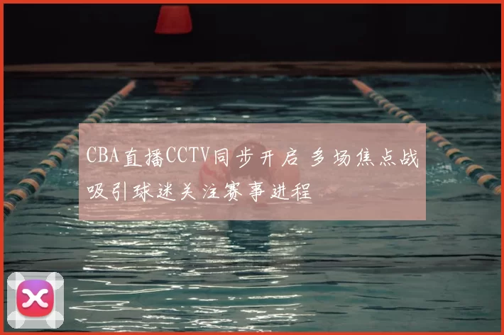 CBA直播CCTV同步开启 多场焦点战吸引球迷关注赛事进程