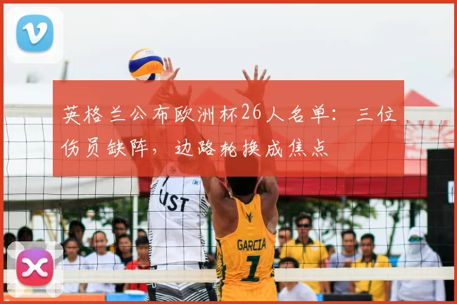 英格兰公布欧洲杯26人名单：三位伤员缺阵，边路轮换成焦点