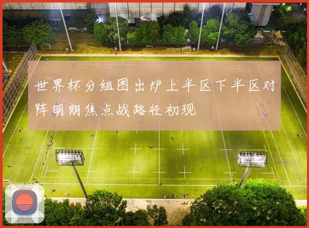 世界杯分组图出炉上半区下半区对阵明朗焦点战路径初现