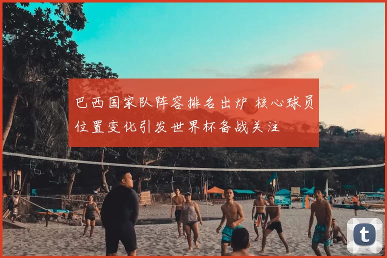 巴西国家队阵容排名出炉 核心球员位置变化引发世界杯备战关注