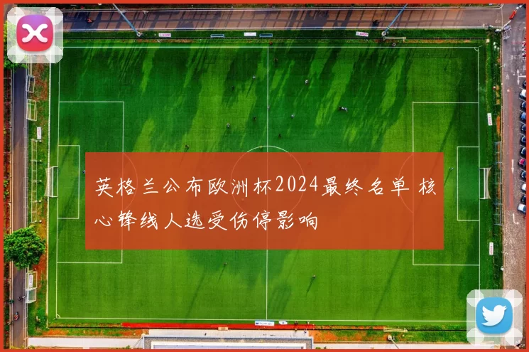 英格兰公布欧洲杯2024最终名单 核心锋线人选受伤停影响