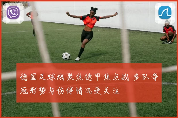 德国足球线聚焦德甲焦点战 多队争冠形势与伤停情况受关注