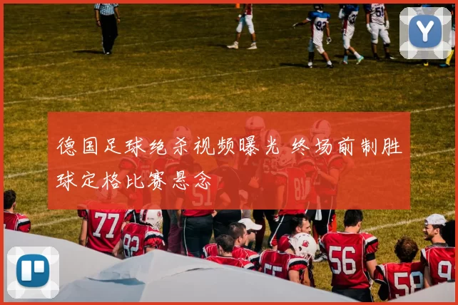 德国足球绝杀视频曝光 终场前制胜球定格比赛悬念