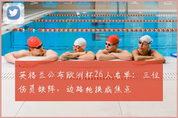 英格兰公布欧洲杯26人名单:三位伤员缺阵,边路轮换成焦点