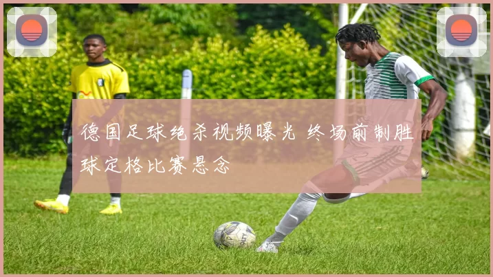 德国足球绝杀视频曝光 终场前制胜球定格比赛悬念
