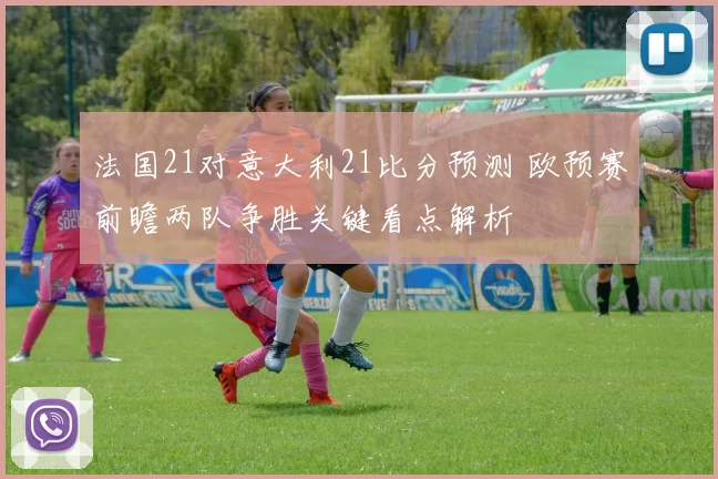 法国21对意大利21比分预测 欧预赛前瞻两队争胜关键看点解析