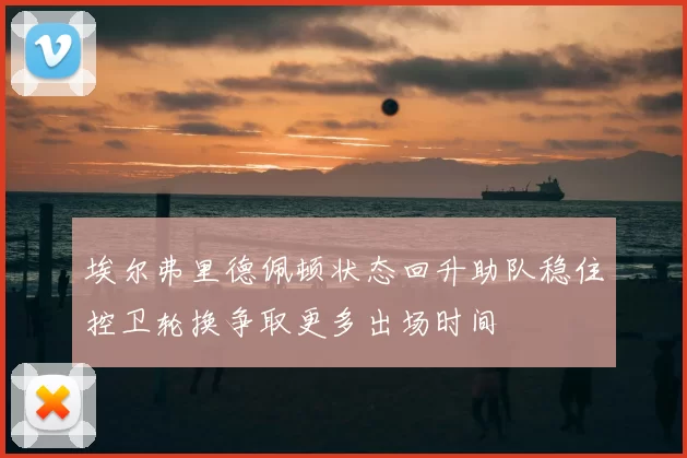 埃尔弗里德佩顿状态回升助队稳住控卫轮换争取更多出场时间