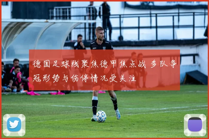 德国足球线聚焦德甲焦点战 多队争冠形势与伤停情况受关注