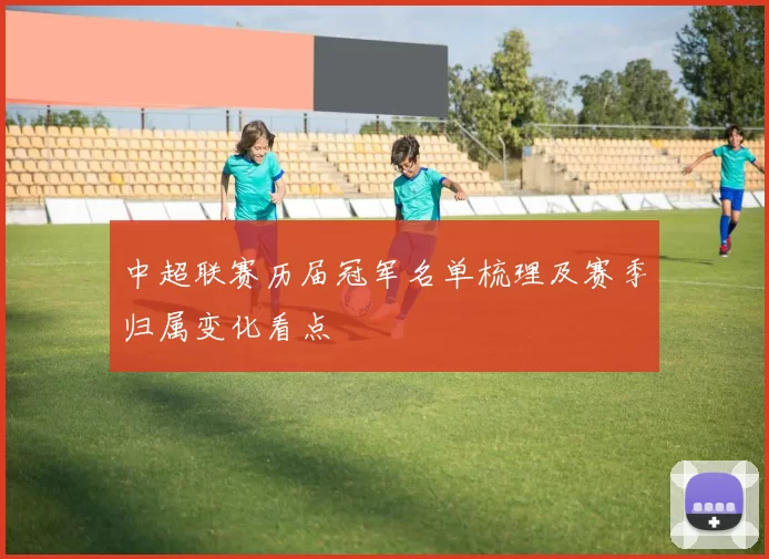 中超联赛历届冠军名单梳理及赛季归属变化看点