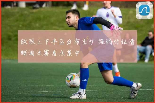 欧冠上下半区分布出炉 强弱对位清晰淘汰赛看点集中