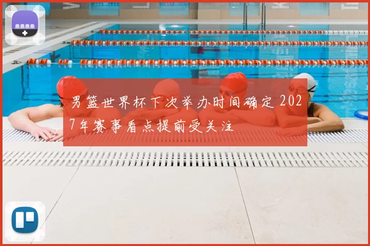 男篮世界杯下次举办时间确定 2027年赛事看点提前受关注