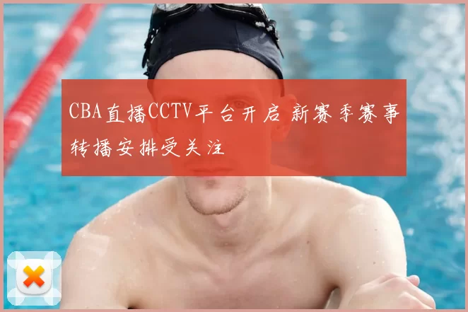 CBA直播CCTV平台开启 新赛季赛事转播安排受关注