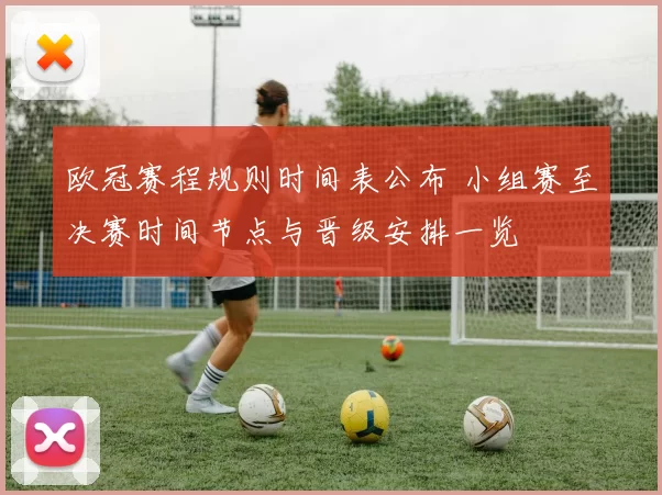 欧冠赛程规则时间表公布 小组赛至决赛时间节点与晋级安排一览
