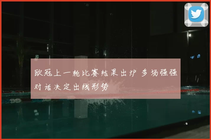 欧冠上一轮比赛结果出炉 多场强强对话决定出线形势