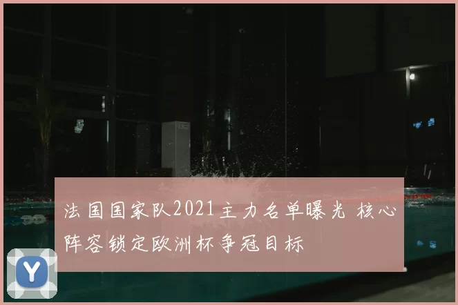 法国国家队2021主力名单曝光 核心阵容锁定欧洲杯争冠目标
