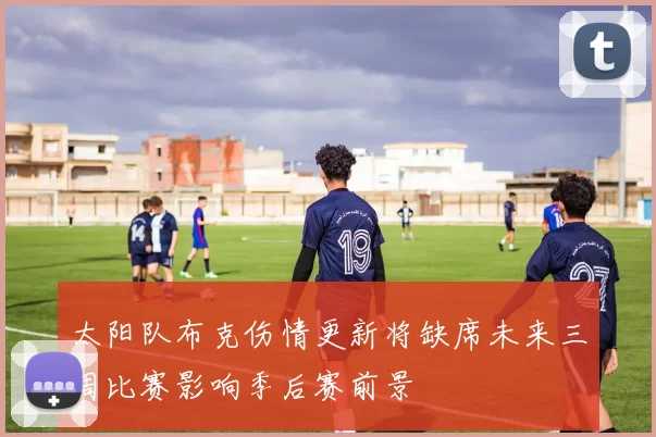 太阳队布克伤情更新将缺席未来三周比赛影响季后赛前景