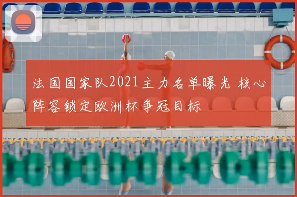 法国国家队2021主力名单曝光 核心阵容锁定欧洲杯争冠目标