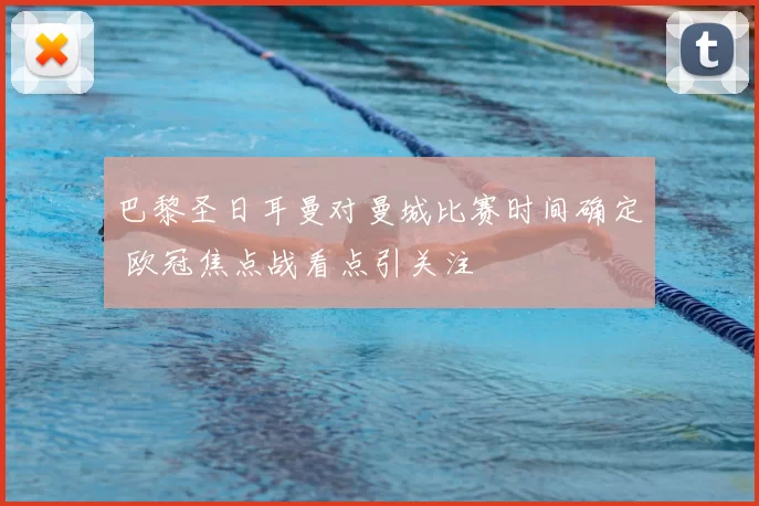 巴黎圣日耳曼对曼城比赛时间确定 欧冠焦点战看点引关注